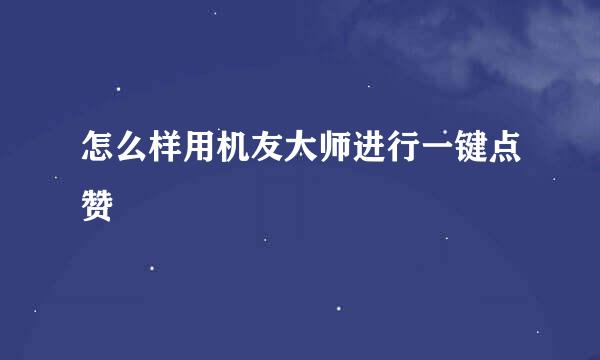 怎么样用机友大师进行一键点赞
