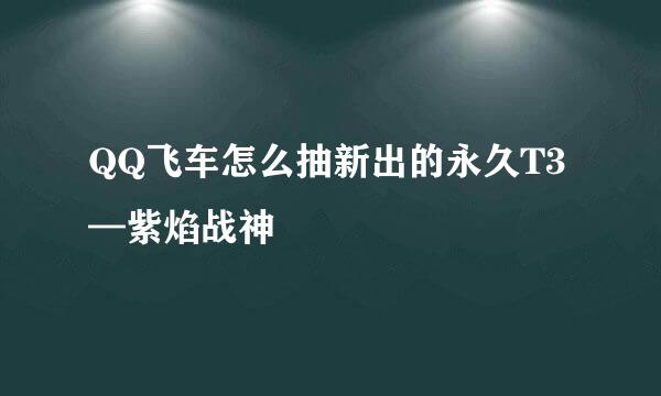 QQ飞车怎么抽新出的永久T3—紫焰战神