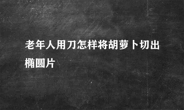 老年人用刀怎样将胡萝卜切出椭圆片
