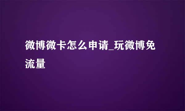微博微卡怎么申请_玩微博免流量