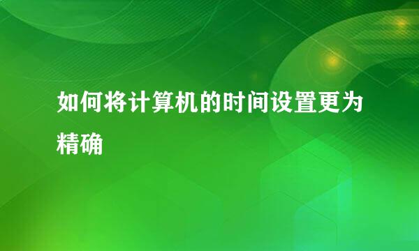 如何将计算机的时间设置更为精确