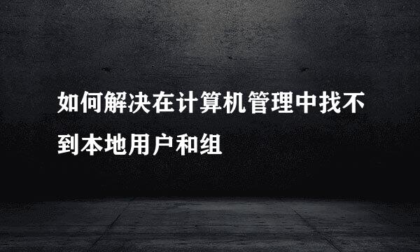 如何解决在计算机管理中找不到本地用户和组
