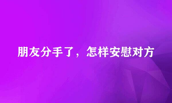 朋友分手了，怎样安慰对方