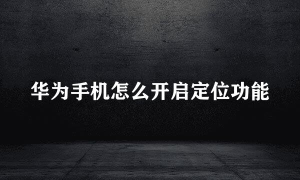 华为手机怎么开启定位功能
