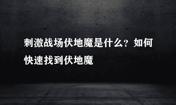 刺激战场伏地魔是什么？如何快速找到伏地魔