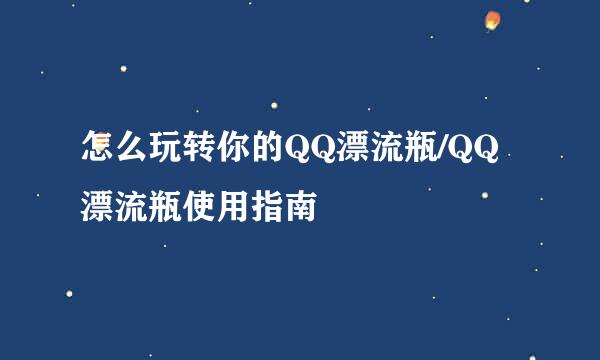 怎么玩转你的QQ漂流瓶/QQ漂流瓶使用指南