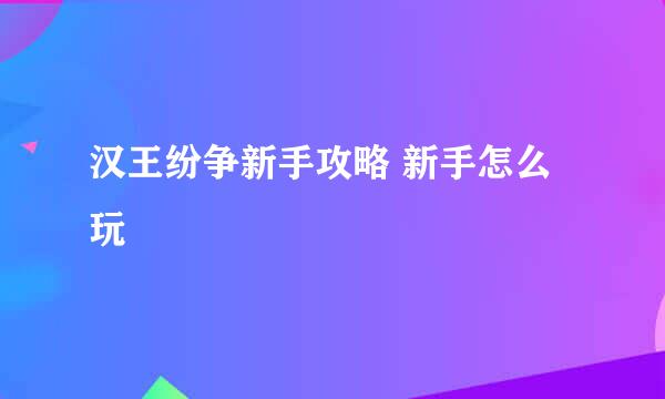 汉王纷争新手攻略 新手怎么玩
