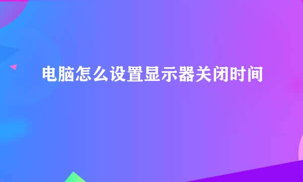 电脑怎么设置显示器关闭时间