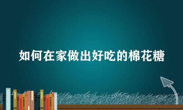 如何在家做出好吃的棉花糖