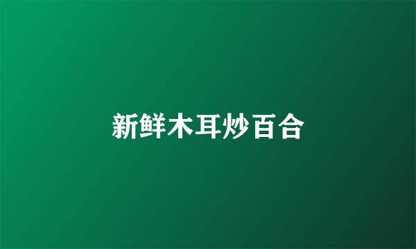 新鲜木耳炒百合