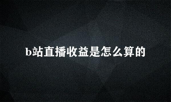 b站直播收益是怎么算的
