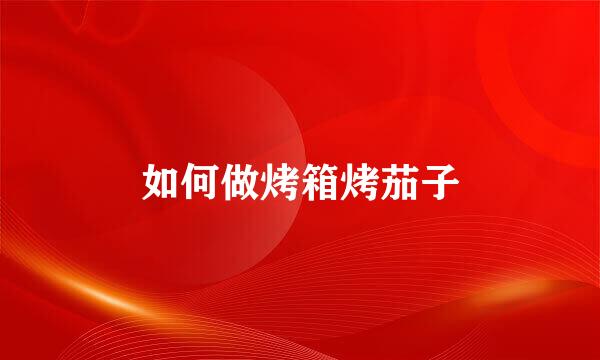 如何做烤箱烤茄子