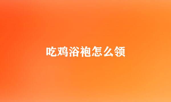 吃鸡浴袍怎么领
