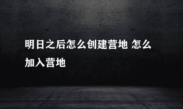 明日之后怎么创建营地 怎么加入营地