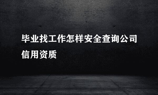 毕业找工作怎样安全查询公司信用资质