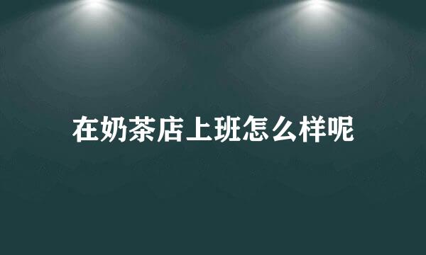 在奶茶店上班怎么样呢