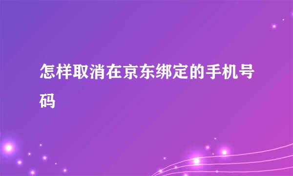 怎样取消在京东绑定的手机号码