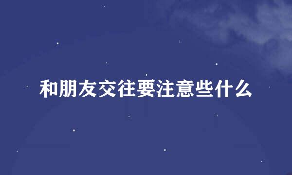 和朋友交往要注意些什么