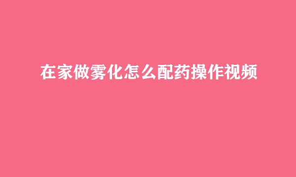 在家做雾化怎么配药操作视频