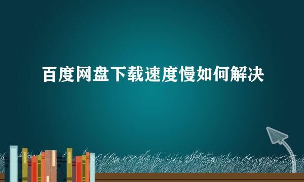 百度网盘下载速度慢如何解决
