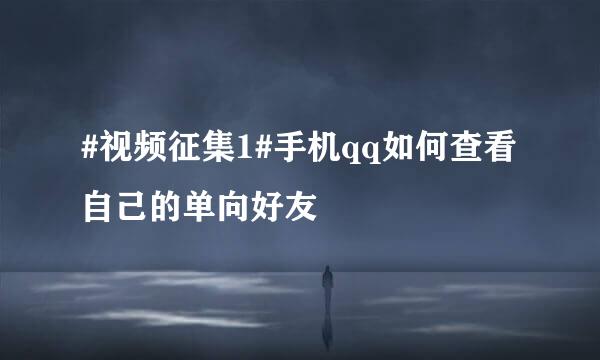 #视频征集1#手机qq如何查看自己的单向好友