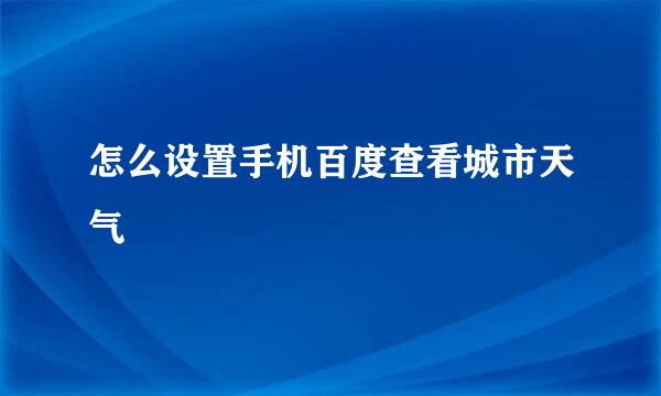 怎么设置手机百度查看城市天气