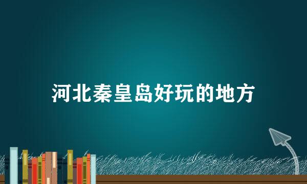 河北秦皇岛好玩的地方