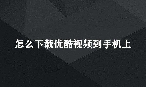 怎么下载优酷视频到手机上