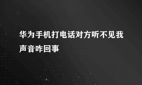 华为手机打电话对方听不见我声音咋回事