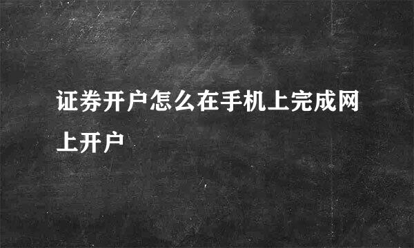 证券开户怎么在手机上完成网上开户