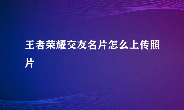 王者荣耀交友名片怎么上传照片