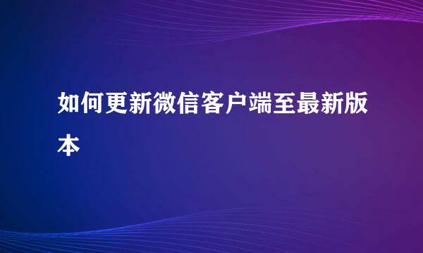 如何更新微信客户端至最新版本