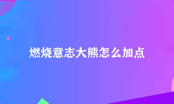 燃烧意志大熊怎么加点