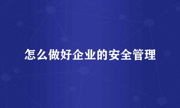 怎么做好企业的安全管理