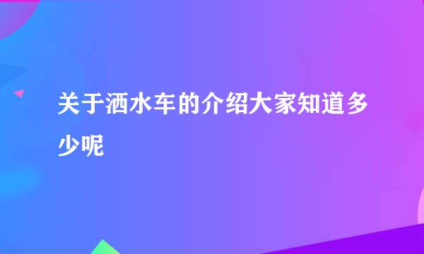 关于洒水车的介绍大家知道多少呢