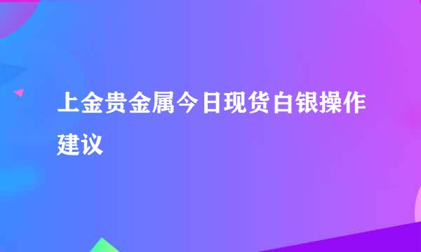 上金贵金属今日现货白银操作建议