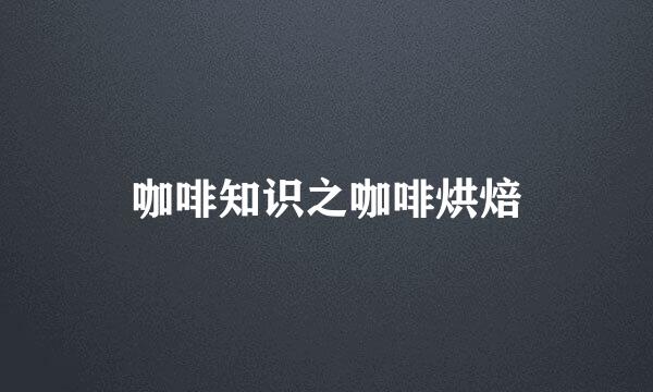 咖啡知识之咖啡烘焙
