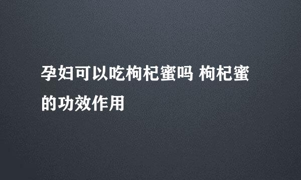 孕妇可以吃枸杞蜜吗 枸杞蜜的功效作用