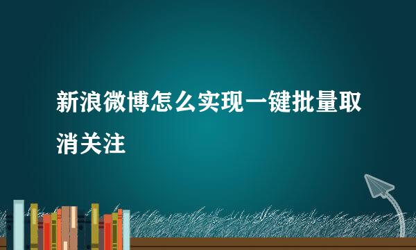新浪微博怎么实现一键批量取消关注