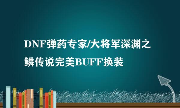 DNF弹药专家/大将军深渊之鳞传说完美BUFF换装