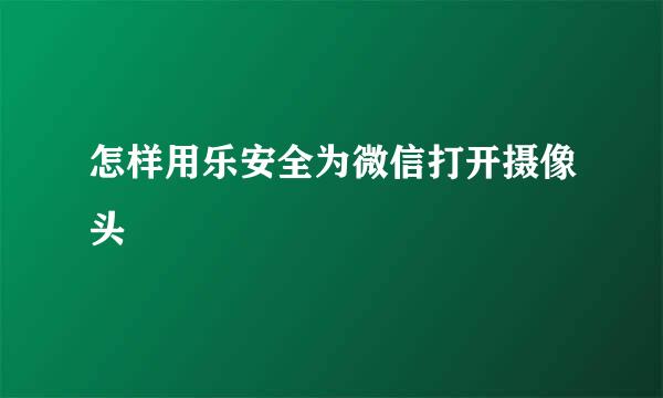 怎样用乐安全为微信打开摄像头