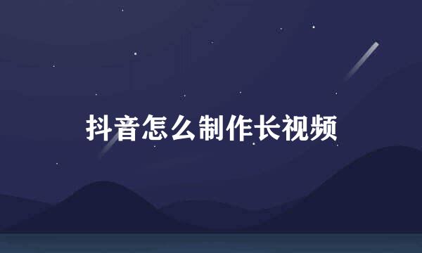 抖音怎么制作长视频