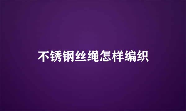 不锈钢丝绳怎样编织