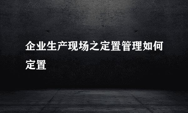 企业生产现场之定置管理如何定置