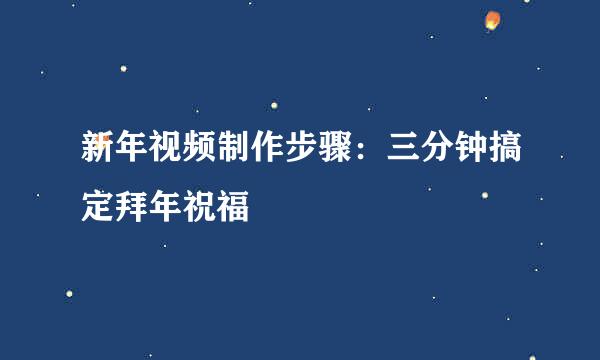 新年视频制作步骤：三分钟搞定拜年祝福