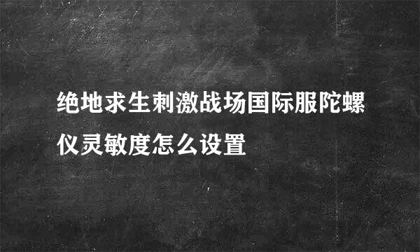 绝地求生刺激战场国际服陀螺仪灵敏度怎么设置