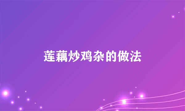 莲藕炒鸡杂的做法