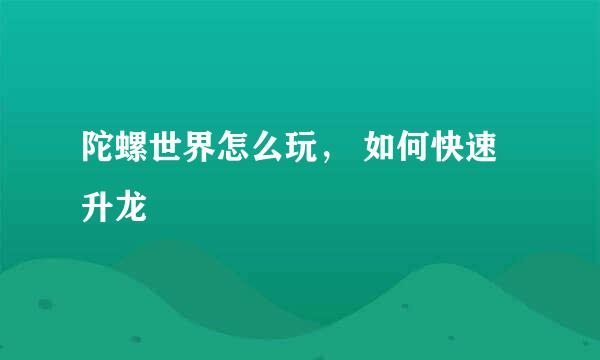 陀螺世界怎么玩， 如何快速升龙