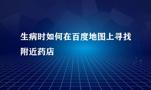 生病时如何在百度地图上寻找附近药店