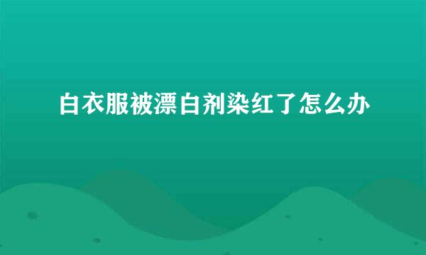 白衣服被漂白剂染红了怎么办